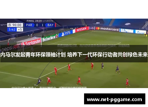 内马尔发起青年环保领袖计划 培养下一代环保行动者共创绿色未来