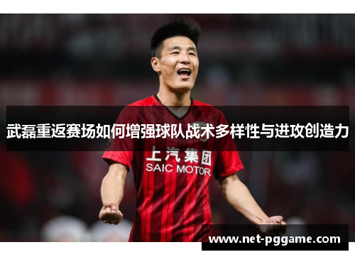 武磊重返赛场如何增强球队战术多样性与进攻创造力