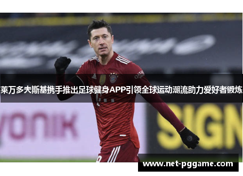 莱万多夫斯基携手推出足球健身APP引领全球运动潮流助力爱好者锻炼