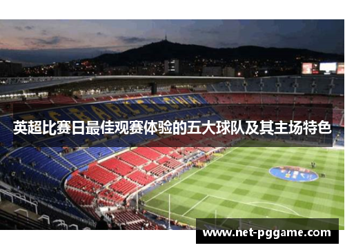 英超比赛日最佳观赛体验的五大球队及其主场特色