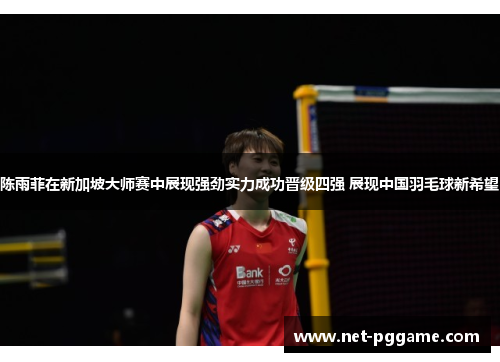 陈雨菲在新加坡大师赛中展现强劲实力成功晋级四强 展现中国羽毛球新希望