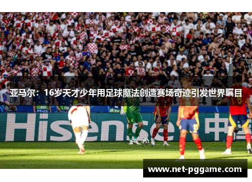 亚马尔：16岁天才少年用足球魔法创造赛场奇迹引发世界瞩目