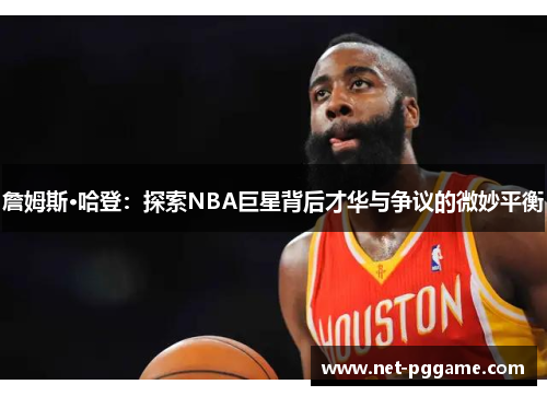 詹姆斯·哈登：探索NBA巨星背后才华与争议的微妙平衡