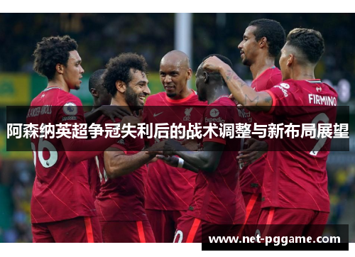 阿森纳英超争冠失利后的战术调整与新布局展望