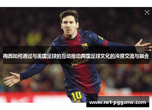 梅西如何通过与美国足球的互动推动两国足球文化的深度交流与融合