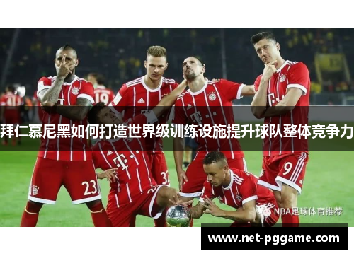 拜仁慕尼黑如何打造世界级训练设施提升球队整体竞争力