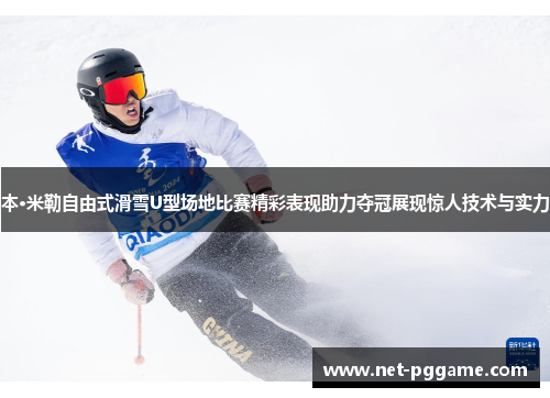 本·米勒自由式滑雪U型场地比赛精彩表现助力夺冠展现惊人技术与实力