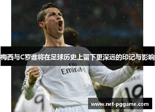 梅西与C罗谁将在足球历史上留下更深远的印记与影响