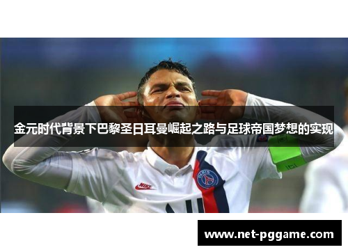 金元时代背景下巴黎圣日耳曼崛起之路与足球帝国梦想的实现