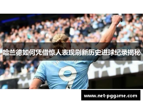 哈兰德如何凭借惊人表现刷新历史进球纪录揭秘