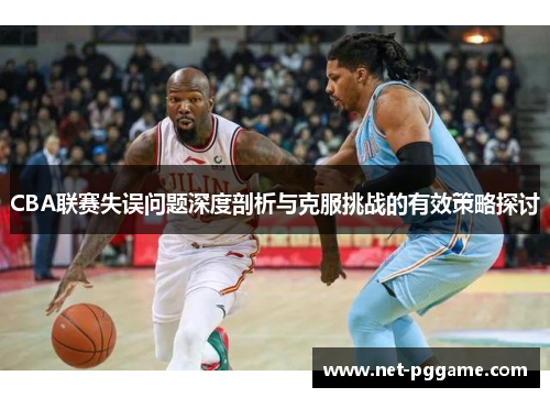 CBA联赛失误问题深度剖析与克服挑战的有效策略探讨