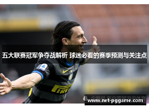 五大联赛冠军争夺战解析 球迷必看的赛季预测与关注点