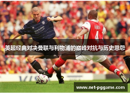 英超经典对决曼联与利物浦的巅峰对抗与历史恩怨