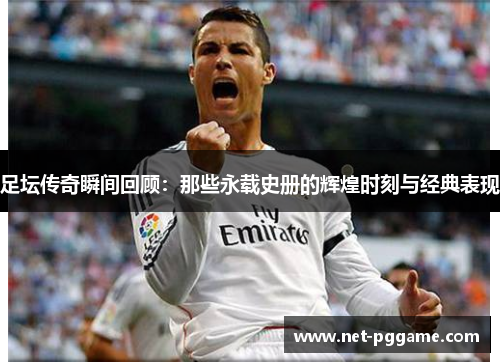 足坛传奇瞬间回顾：那些永载史册的辉煌时刻与经典表现