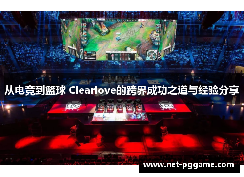 从电竞到篮球 Clearlove的跨界成功之道与经验分享