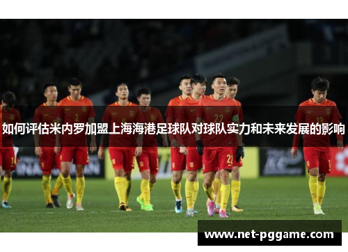 如何评估米内罗加盟上海海港足球队对球队实力和未来发展的影响