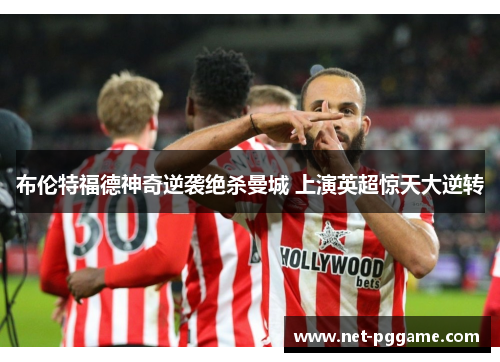 布伦特福德神奇逆袭绝杀曼城 上演英超惊天大逆转