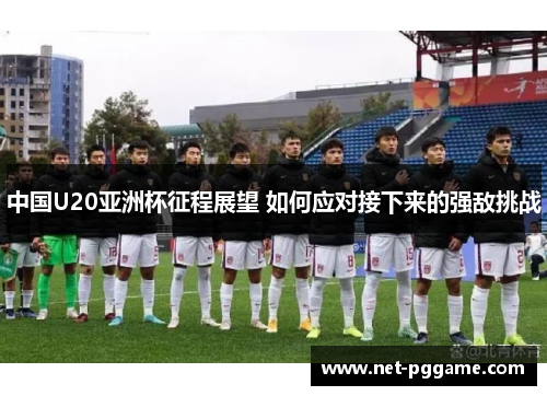 中国U20亚洲杯征程展望 如何应对接下来的强敌挑战