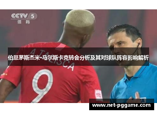 伯恩茅斯杰米·马尔斯卡克转会分析及其对球队阵容影响解析