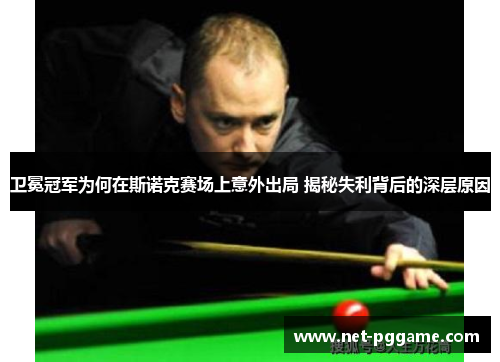 卫冕冠军为何在斯诺克赛场上意外出局 揭秘失利背后的深层原因