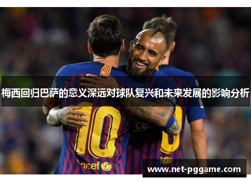 梅西回归巴萨的意义深远对球队复兴和未来发展的影响分析