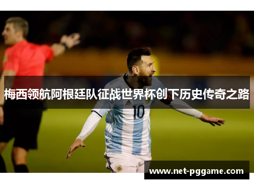梅西领航阿根廷队征战世界杯创下历史传奇之路