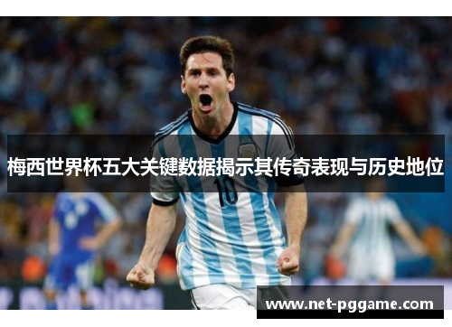 梅西世界杯五大关键数据揭示其传奇表现与历史地位