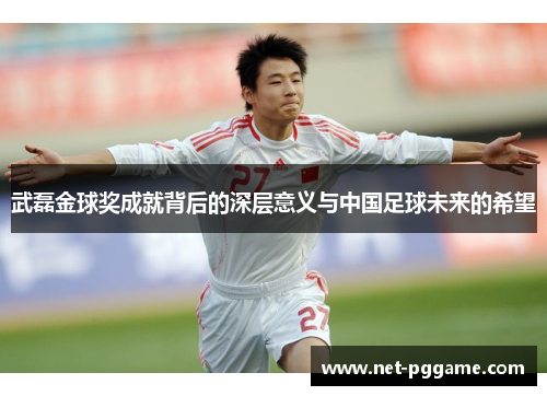 武磊金球奖成就背后的深层意义与中国足球未来的希望