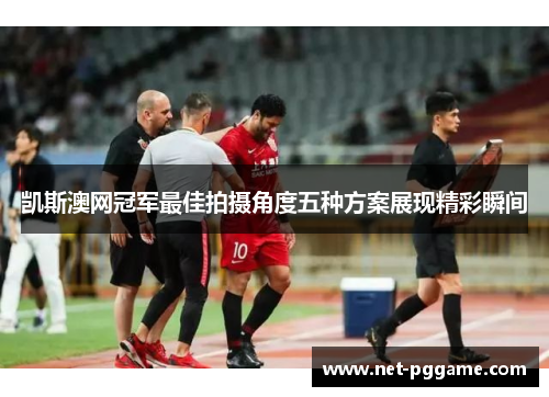 凯斯澳网冠军最佳拍摄角度五种方案展现精彩瞬间