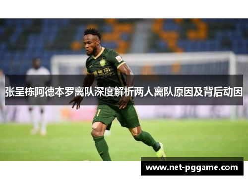 张呈栋阿德本罗离队深度解析两人离队原因及背后动因
