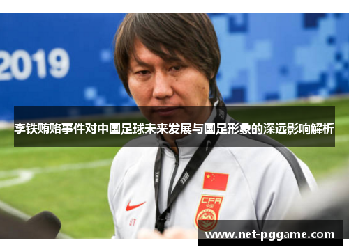 李铁贿赂事件对中国足球未来发展与国足形象的深远影响解析