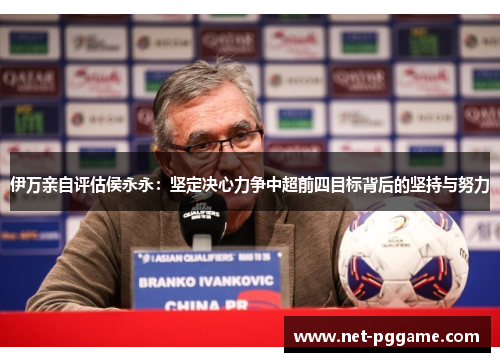 伊万亲自评估侯永永：坚定决心力争中超前四目标背后的坚持与努力
