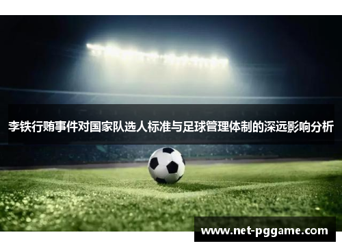 李铁行贿事件对国家队选人标准与足球管理体制的深远影响分析