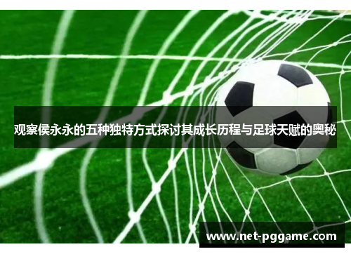 观察侯永永的五种独特方式探讨其成长历程与足球天赋的奥秘