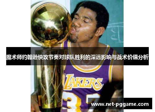 魔术师约翰逊快攻节奏对球队胜利的深远影响与战术价值分析