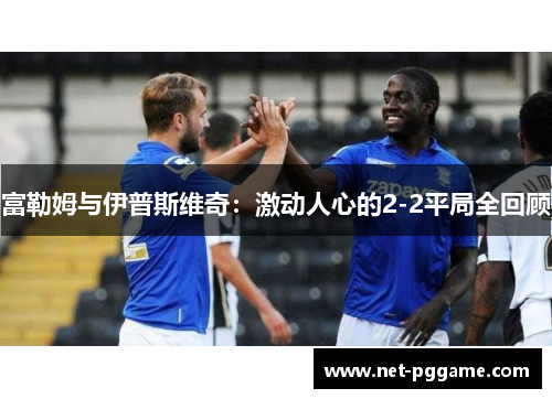 富勒姆与伊普斯维奇:激动人心的2-2平局全回顾