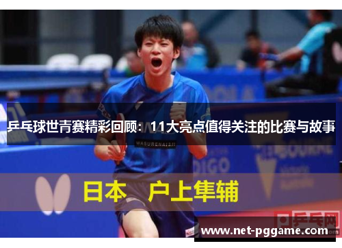 乒乓球世青赛精彩回顾:11大亮点值得关注的比赛与故事