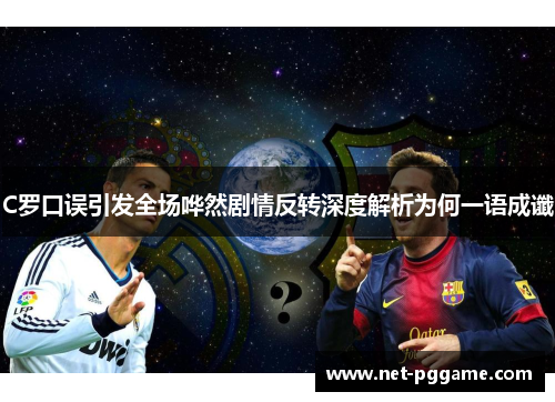 C罗口误引发全场哗然剧情反转深度解析为何一语成谶