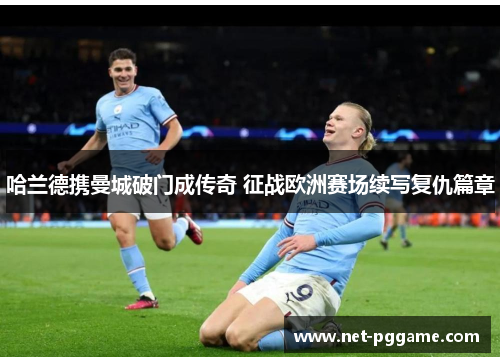 哈兰德携曼城破门成传奇 征战欧洲赛场续写复仇篇章
