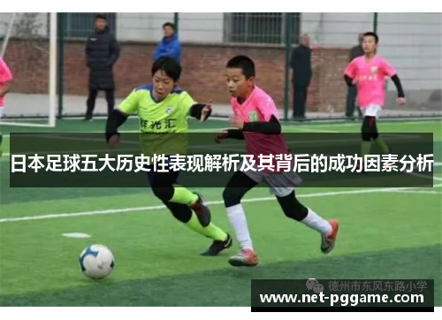 日本足球五大历史性表现解析及其背后的成功因素分析