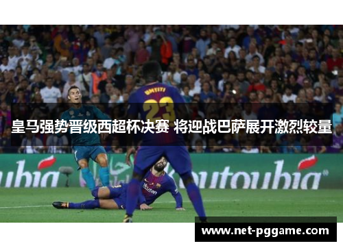 皇马强势晋级西超杯决赛 将迎战巴萨展开激烈较量