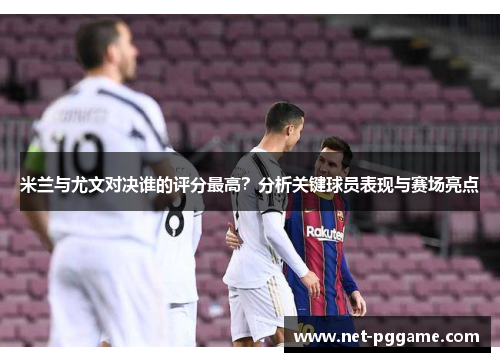 米兰与尤文对决谁的评分最高?分析关键球员表现与赛场亮点