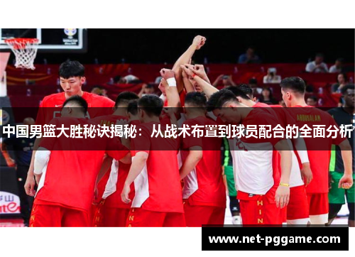 中国男篮大胜秘诀揭秘:从战术布置到球员配合的全面分析