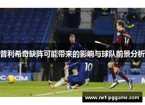 普利希奇缺阵可能带来的影响与球队前景分析