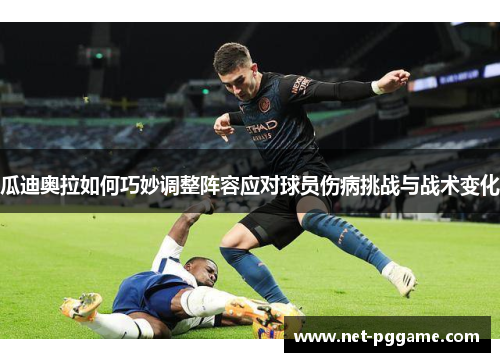 瓜迪奥拉如何巧妙调整阵容应对球员伤病挑战与战术变化