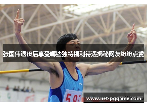 张国伟退役后享受哪些独特福利待遇揭秘网友纷纷点赞