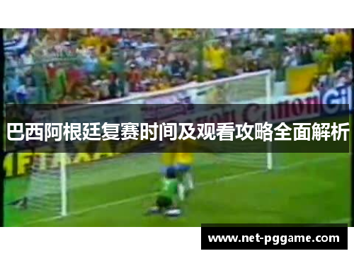 巴西阿根廷复赛时间及观看攻略全面解析