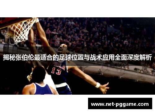 揭秘张伯伦最适合的足球位置与战术应用全面深度解析