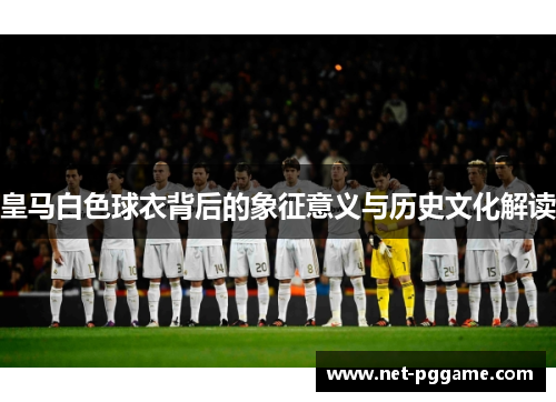 皇马白色球衣背后的象征意义与历史文化解读