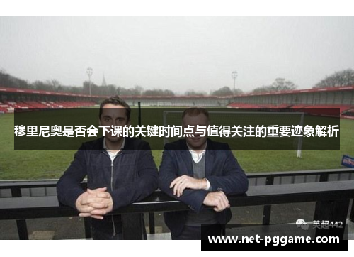 穆里尼奥是否会下课的关键时间点与值得关注的重要迹象解析
